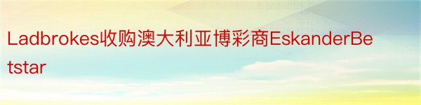 Ladbrokes收购澳大利亚博彩商EskanderBetstar