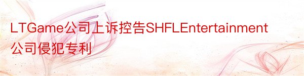 LTGame公司上诉控告SHFLEntertainment公司侵犯专利