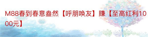 M88春到春意盎然【呼朋唤友】赚【至高红利1000元】