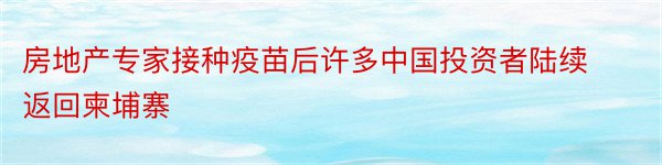 房地产专家接种疫苗后许多中国投资者陆续返回柬埔寨