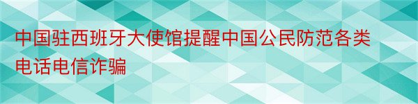 中国驻西班牙大使馆提醒中国公民防范各类电话电信诈骗