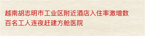 越南胡志明市工业区附近酒店入住率激增数百名工人连夜赶建方舱医院