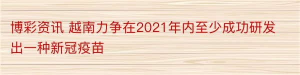 博彩资讯 越南力争在2021年内至少成功研发出一种新冠疫苗