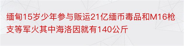 缅甸15岁少年参与贩运21亿缅币毒品和M16枪支等军火其中海洛因就有140公斤