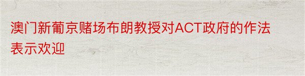 澳门新葡京赌场布朗教授对ACT政府的作法表示欢迎