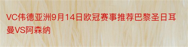 VC伟德亚洲9月14日欧冠赛事推荐巴黎圣日耳曼VS阿森纳