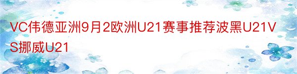 VC伟德亚洲9月2欧洲U21赛事推荐波黑U21VS挪威U21