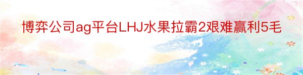 博弈公司ag平台LHJ水果拉霸2艰难赢利5毛