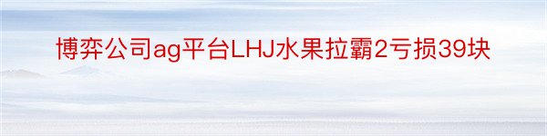 博弈公司ag平台LHJ水果拉霸2亏损39块