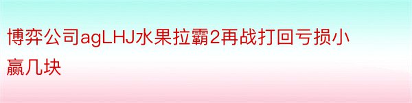 博弈公司agLHJ水果拉霸2再战打回亏损小赢几块