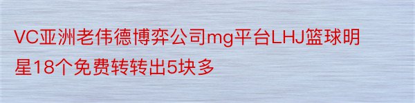 VC亚洲老伟德博弈公司mg平台LHJ篮球明星18个免费转转出5块多