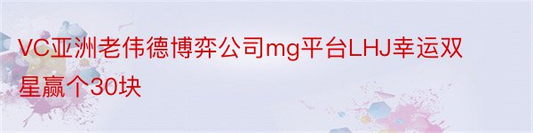 VC亚洲老伟德博弈公司mg平台LHJ幸运双星赢个30块