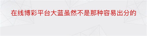 在线博彩平台大蓝虽然不是那种容易出分的