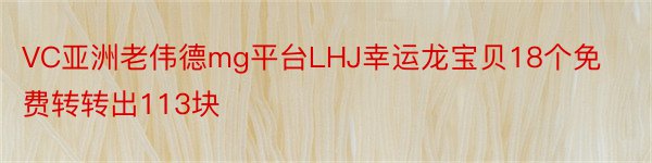 VC亚洲老伟德mg平台LHJ幸运龙宝贝18个免费转转出113块