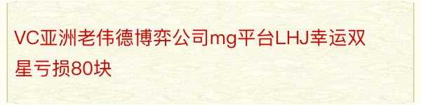 VC亚洲老伟德博弈公司mg平台LHJ幸运双星亏损80块