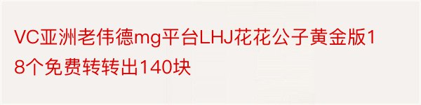 VC亚洲老伟德mg平台LHJ花花公子黄金版18个免费转转出140块