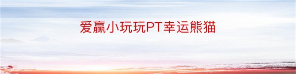 爱赢小玩玩PT幸运熊猫