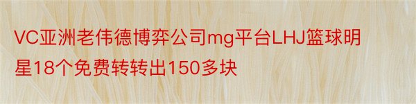 VC亚洲老伟德博弈公司mg平台LHJ篮球明星18个免费转转出150多块