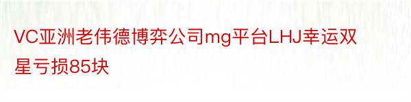 VC亚洲老伟德博弈公司mg平台LHJ幸运双星亏损85块