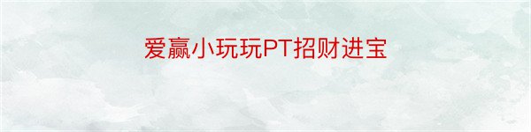 爱赢小玩玩PT招财进宝