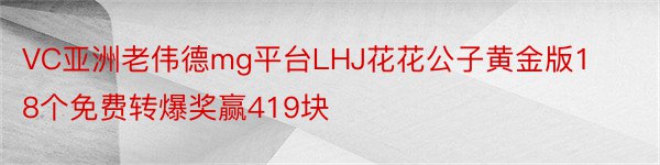 VC亚洲老伟德mg平台LHJ花花公子黄金版18个免费转爆奖赢419块