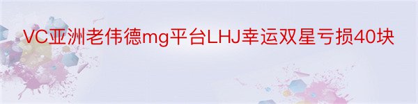 VC亚洲老伟德mg平台LHJ幸运双星亏损40块