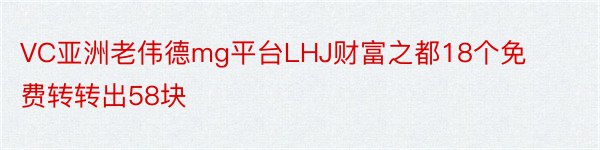 VC亚洲老伟德mg平台LHJ财富之都18个免费转转出58块