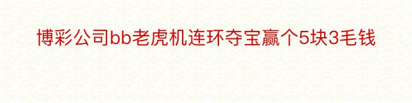 博彩公司bb老虎机连环夺宝赢个5块3毛钱