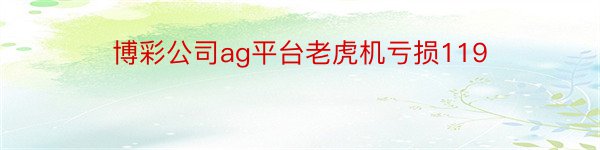 博彩公司ag平台老虎机亏损119