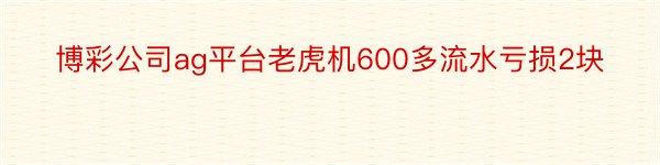 博彩公司ag平台老虎机600多流水亏损2块