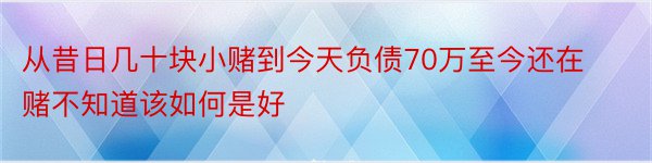 从昔日几十块小赌到今天负债70万至今还在赌不知道该如何是好