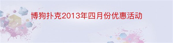 博狗扑克2013年四月份优惠活动