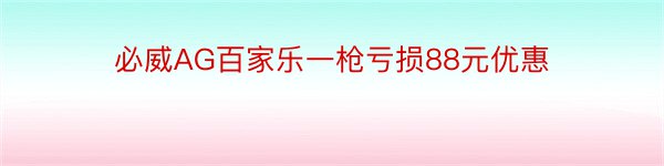 必威AG百家乐一枪亏损88元优惠