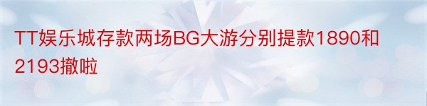 TT娱乐城存款两场BG大游分别提款1890和2193撤啦