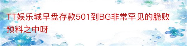 TT娱乐城早盘存款501到BG非常罕见的脆败预料之中呀