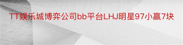 TT娱乐城博弈公司bb平台LHJ明星97小赢7块