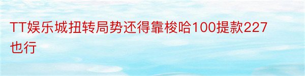 TT娱乐城扭转局势还得靠梭哈100提款227也行