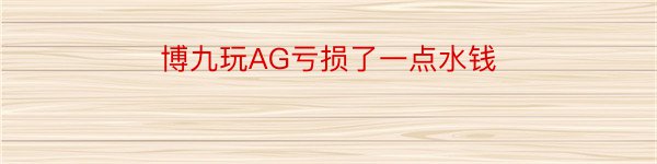 博九玩AG亏损了一点水钱