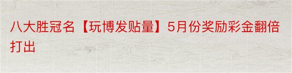 八大胜冠名【玩博发贴量】5月份奖励彩金翻倍打出