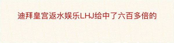 迪拜皇宫返水娱乐LHJ给中了六百多倍的