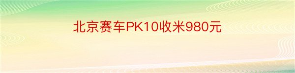 北京赛车PK10收米980元