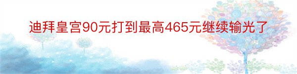 迪拜皇宫90元打到最高465元继续输光了