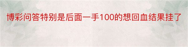 博彩问答特别是后面一手100的想回血结果挂了