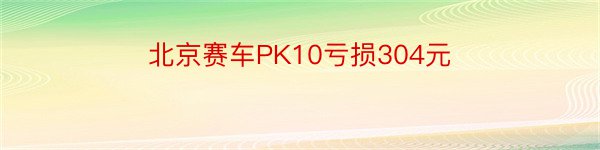 北京赛车PK10亏损304元