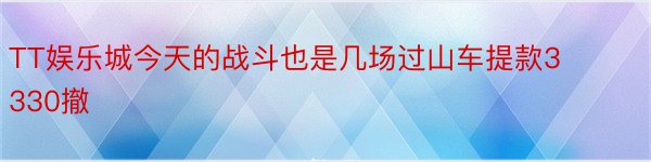 TT娱乐城今天的战斗也是几场过山车提款3330撤