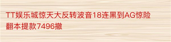 TT娱乐城惊天大反转波音18连黑到AG惊险翻本提款7496撤