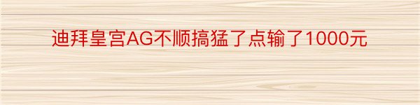 迪拜皇宫AG不顺搞猛了点输了1000元