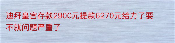 迪拜皇宫存款2900元提款6270元给力了要不就问题严重了