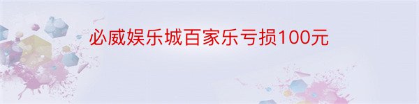 必威娱乐城百家乐亏损100元