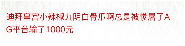 迪拜皇宫小辣椒九阴白骨爪啊总是被惨屠了AG平台输了1000元